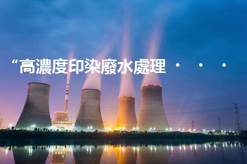“高濃度印染廢水處理，綠色創(chuàng)新，凈享環(huán)保新篇章”